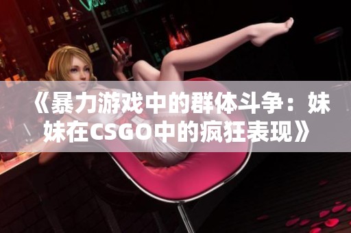 《暴力游戏中的群体斗争：妹妹在CSGO中的疯狂表现》