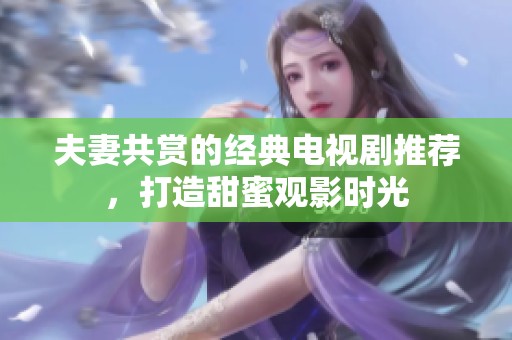 夫妻共赏的经典电视剧推荐，打造甜蜜观影时光