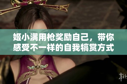 姬小满用枪奖励自己，带你感受不一样的自我犒赏方式