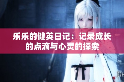 乐乐的健英日记：记录成长的点滴与心灵的探索