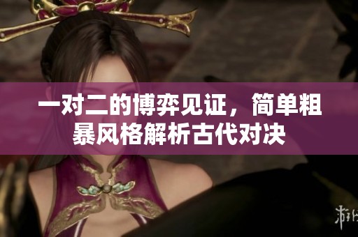 一对二的博弈见证，简单粗暴风格解析古代对决