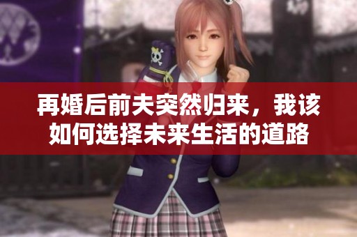 再婚后前夫突然归来，我该如何选择未来生活的道路