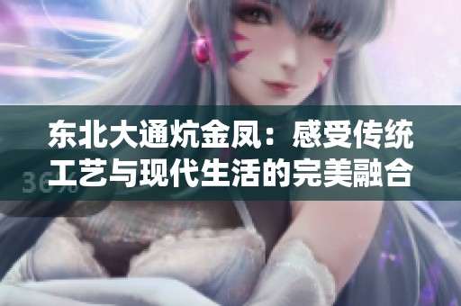 东北大通炕金凤：感受传统工艺与现代生活的完美融合
