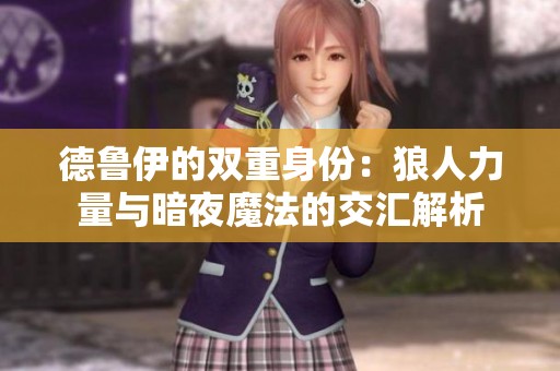 德鲁伊的双重身份：狼人力量与暗夜魔法的交汇解析