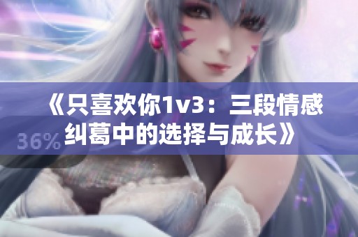 《只喜欢你1v3：三段情感纠葛中的选择与成长》