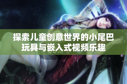 探索儿童创意世界的小尾巴玩具与嵌入式视频乐趣