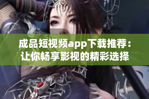 成品短视频app下载推荐：让你畅享影视的精彩选择