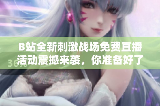 B站全新刺激战场免费直播活动震撼来袭，你准备好了吗