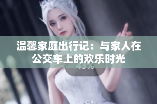 温馨家庭出行记：与家人在公交车上的欢乐时光