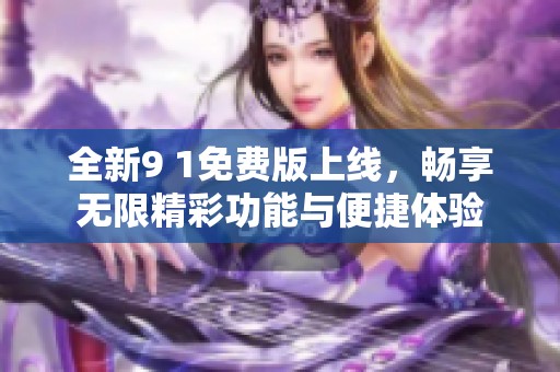 全新9 1免费版上线，畅享无限精彩功能与便捷体验