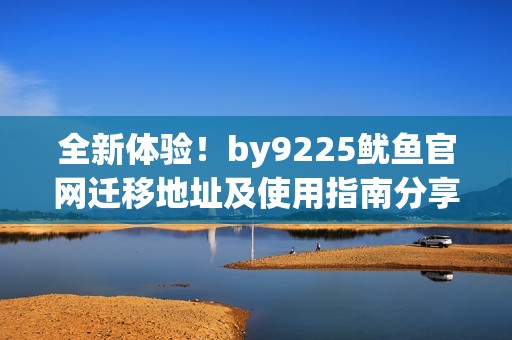 全新体验！by9225鱿鱼官网迁移地址及使用指南分享