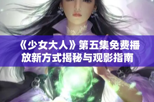 《少女大人》第五集免费播放新方式揭秘与观影指南