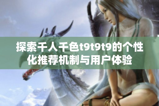 探索千人千色t9t9t9的个性化推荐机制与用户体验