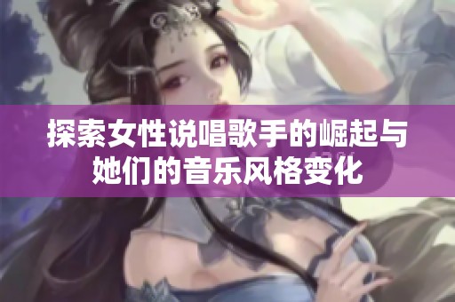 探索女性说唱歌手的崛起与她们的音乐风格变化
