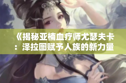 《揭秘亚楠血疗师尤瑟夫卡：泽拉图赋予人族的新力量》