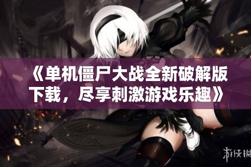 《单机僵尸大战全新破解版下载，尽享刺激游戏乐趣》