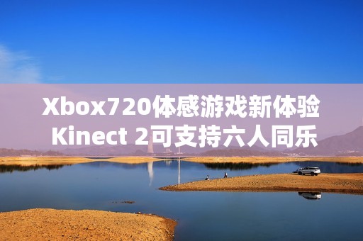 Xbox720体感游戏新体验 Kinect 2可支持六人同乐