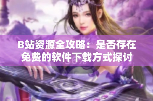 B站资源全攻略：是否存在免费的软件下载方式探讨