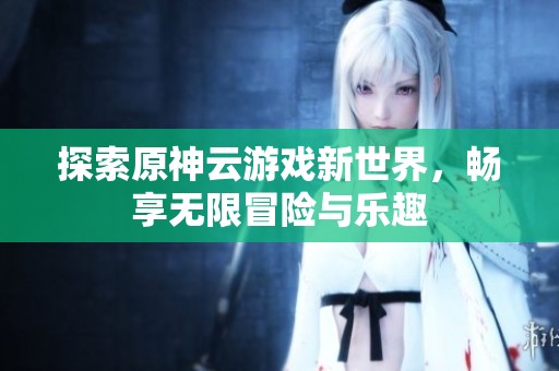 探索原神云游戏新世界，畅享无限冒险与乐趣
