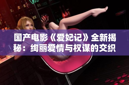 国产电影《爱妃记》全新揭秘：绚丽爱情与权谋的交织之旅