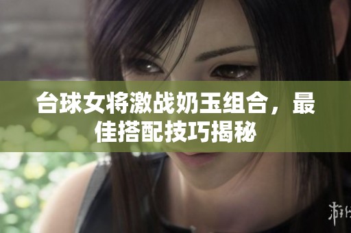 台球女将激战奶玉组合，最佳搭配技巧揭秘