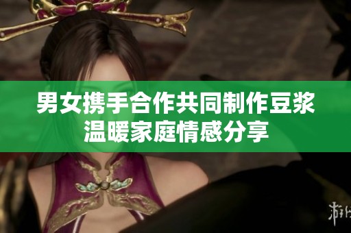 男女携手合作共同制作豆浆温暖家庭情感分享