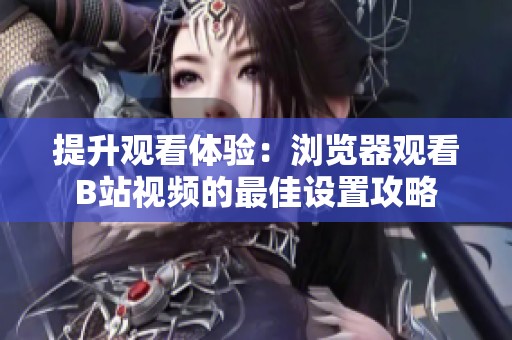 提升观看体验：浏览器观看B站视频的最佳设置攻略