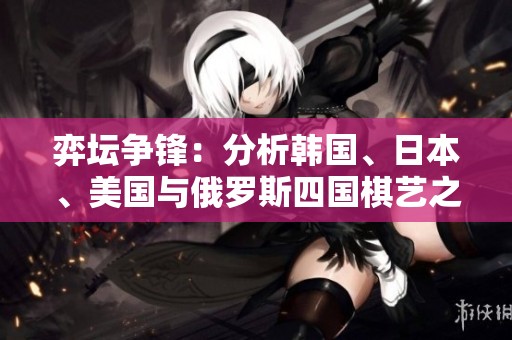 弈坛争锋：分析韩国、日本、美国与俄罗斯四国棋艺之争