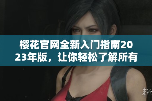 樱花官网全新入门指南2023年版，让你轻松了解所有基础信息