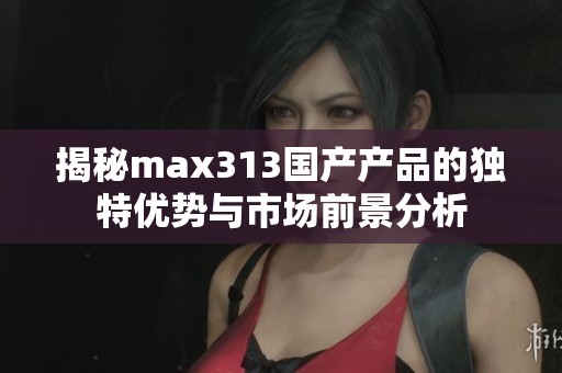 揭秘max313国产产品的独特优势与市场前景分析