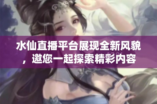 水仙直播平台展现全新风貌，邀您一起探索精彩内容