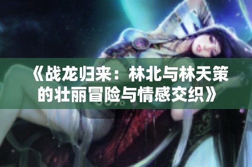 《战龙归来：林北与林天策的壮丽冒险与情感交织》