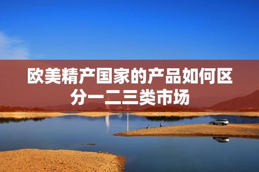 欧美精产国家的产品如何区分一二三类市场