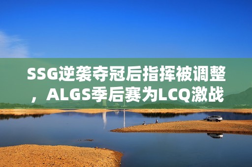 SSG逆袭夺冠后指挥被调整，ALGS季后赛为LCQ激战铺路