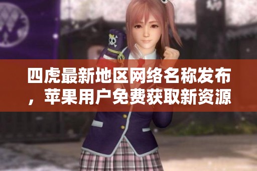 四虎最新地区网络名称发布，苹果用户免费获取新资源
