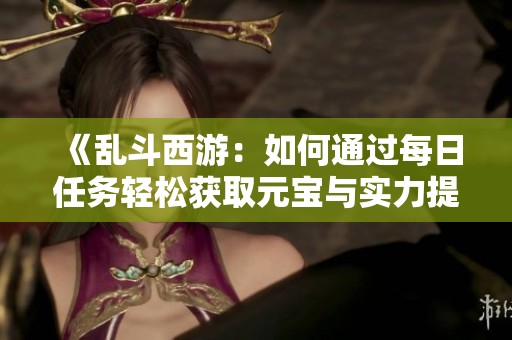 《乱斗西游：如何通过每日任务轻松获取元宝与实力提升》