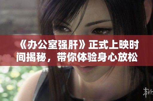 《办公室强肝》正式上映时间揭秘，带你体验身心放松新方式
