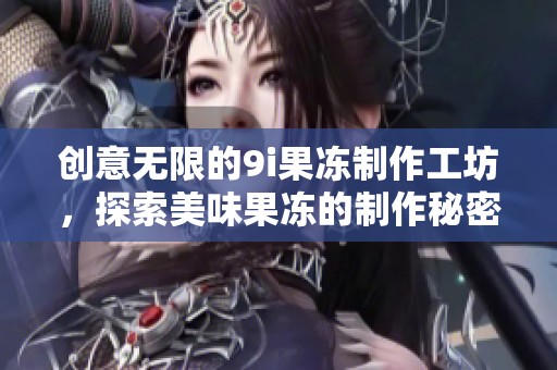 创意无限的9i果冻制作工坊，探索美味果冻的制作秘密