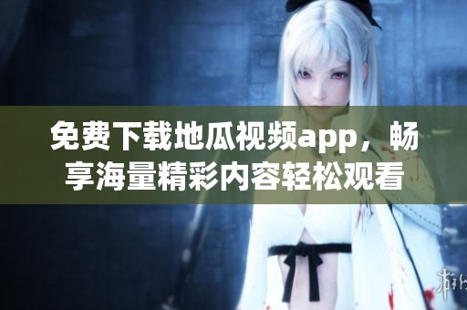免费下载地瓜视频app，畅享海量精彩内容轻松观看