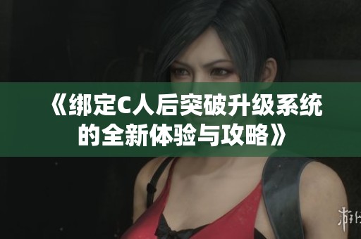 《绑定C人后突破升级系统的全新体验与攻略》