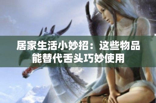 居家生活小妙招：这些物品能替代舌头巧妙使用
