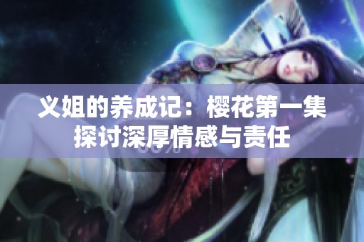 义姐的养成记：樱花第一集探讨深厚情感与责任