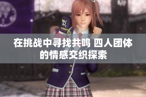 在挑战中寻找共鸣 四人团体的情感交织探索