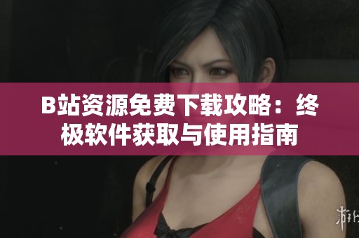 B站资源免费下载攻略：终极软件获取与使用指南