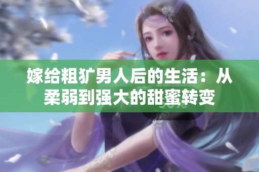 嫁给粗犷男人后的生活：从柔弱到强大的甜蜜转变
