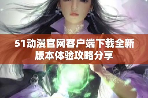 51动漫官网客户端下载全新版本体验攻略分享
