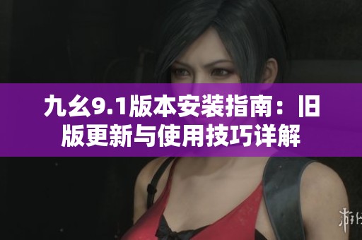 九幺9.1版本安装指南：旧版更新与使用技巧详解