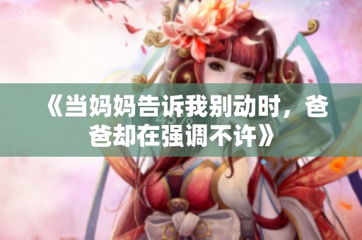 《当妈妈告诉我别动时，爸爸却在强调不许》
