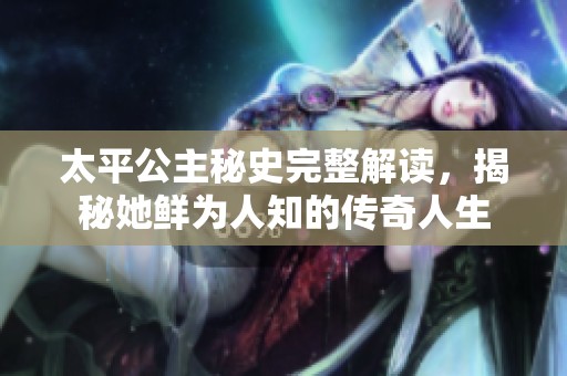 太平公主秘史完整解读，揭秘她鲜为人知的传奇人生