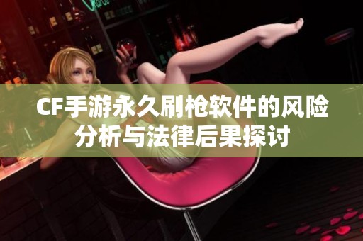 CF手游永久刷枪软件的风险分析与法律后果探讨